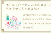 身份证复印件怕人乱用怎么做，如何安全处理身份证复印件及照片