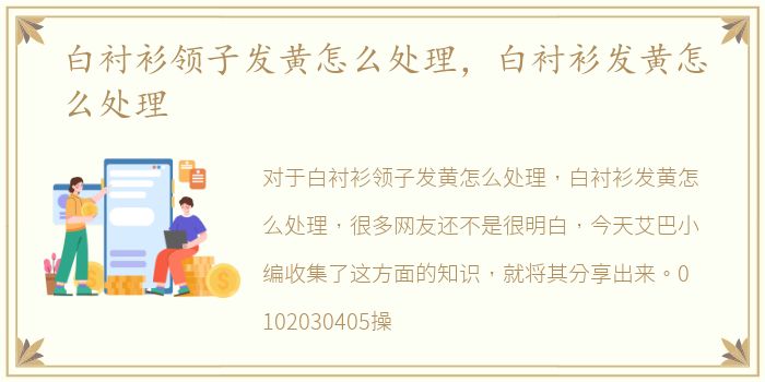 白衬衫领子发黄怎么处理，白衬衫发黄怎么处理