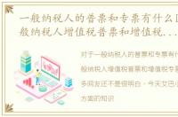 一般纳税人的普票和专票有什么区别，一般纳税人增值税普票和增值税专票的区别