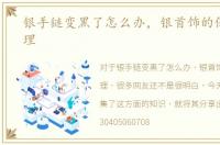 银手链变黑了怎么办，银首饰的保养与清理