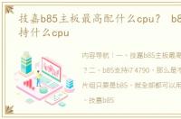 技嘉b85主板最高配什么cpu？ b85主板支持什么cpu