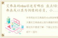艾弗森的nba球迷有哪些 盘点10大喜欢艾弗森或以其为偶像的球员，小卡字母哥在列