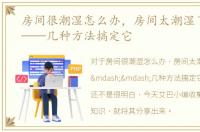 房间很潮湿怎么办，房间太潮湿了怎么办——几种方法搞定它