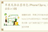 苹果或推出墨绿色iPhone13pro,苹果或推出SiriOS