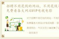 招聘不用花钱的网站，不用花钱不用软件免费看各大网站VIP电视电影