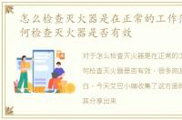 怎么检查灭火器是在正常的工作范围，如何检查灭火器是否有效
