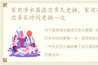 家用净水器滤芯多久更换，家用净水器滤芯多长时间更换一次