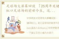 足球场大屏幕回放 「25周年关键词虹口」虹口足球场的前世今生，这是“蓝血人”心中的梦剧场