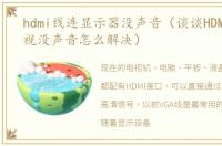 hdmi线连显示器没声音（谈谈HDMI线接电视没声音怎么解决）