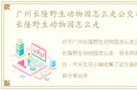 广州长隆野生动物园怎么走公交车，广州长隆野生动物园怎么走