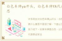 白色车牌ya开头，白色车牌YA代表什么意思