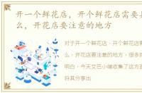 开一个鲜花店，开个鲜花店需要具备些什么，开花店要注意的地方