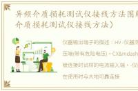 异频介质损耗测试仪接线方法图解（异频介质损耗测试仪接线方法）