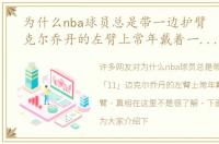 为什么nba球员总是带一边护臂 「11」迈克尔乔丹的左臂上常年戴着一个护臂，真相在这里