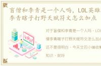盲僧和李青是一个人吗，LOL英雄联盟盲僧李青瞎子打野天赋符文怎么加点