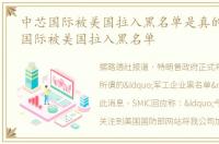 中芯国际被美国拉入黑名单是真的吗_中芯国际被美国拉入黑名单