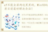 cf不能全屏两边黑黑的，Win10玩CF不能全屏目前最好解决办法！