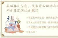 鉴别真皮包包，度家蒙告诉你怎么鉴别皮包是真皮的还是假皮