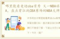 哪里能看麦迪cba首秀 又一NBA球星加盟CBA，盘点曾征战CBA赛场的NBA大牌们