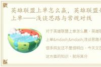 英雄联盟上单怎么赢，英雄联盟如何打好上单——浅谈思路与常规对线