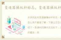变速器操纵杆标志，变速器操纵杆怎么用