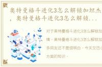 奥特曼格斗进化3怎么解锁加坦杰厄的剧情，奥特曼格斗进化3怎么解锁加坦杰厄