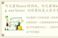 柯尼塞格ccxr特别版，柯尼塞格koenigsegg ccx与ccxr 而限量版是土豪专享