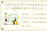 我的手机是摩托罗拉L6的怎么上网时上不去？说GPRS网络不可用怎么办啊？帮帮我（摩托罗拉l6）