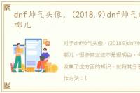 dnf帅气头像，(2018.9)dnf帅气的土罐在哪儿