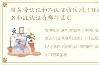 服务号认证和不认证的区别,ETL认证是什么和UL认证有哪些区别