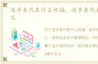 送手表代表什么祝福，送手表代表什么含义