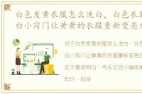 白色发黄衣服怎么洗白，白色衣服发黄洗白小窍门让黄黄的衣服重新变亮白
