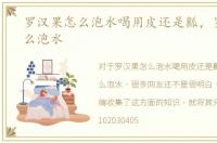罗汉果怎么泡水喝用皮还是瓤，罗汉果怎么泡水
