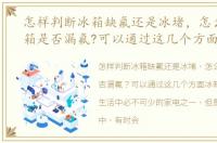 怎样判断冰箱缺氟还是冰堵，怎么判断冰箱是否漏氟?可以通过这几个方面