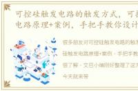 可控硅触发电路的触发方式，可控硅触发电路原理+案例，手把手教你设计
