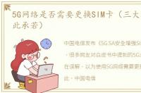 5G网络是否需要更换SIM卡（三大运营商如此承若）