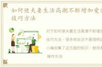 如何使夫妻生活高潮不断增加爱爱情趣的技巧方法
