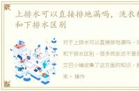 上排水可以直接排地漏吗，洗衣机上排水和下排水区别