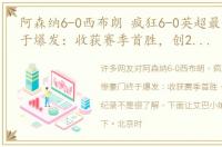 阿森纳6-0西布朗 疯狂6-0英超最惨豪门终于爆发：收获赛季首胜，创2大历史纪录
