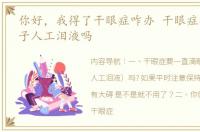 你好，我得了干眼症咋办 干眼症要滴一辈子人工泪液吗