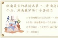湖南最穷的县排名第一，湖南省最穷的10个县，湖南最穷的十个县排名