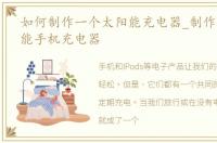 如何制作一个太阳能充电器_制作一个太阳能手机充电器