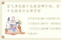 空气净化器十大排名哪个好，空气净化器十大排名什么牌子好
