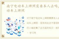 南宁电动车上牌照需要本人去吗，南宁电动车上牌照