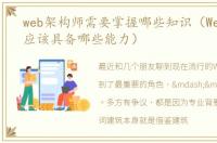 web架构师需要掌握哪些知识（Web架构师应该具备哪些能力）