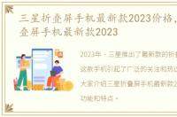 三星折叠屏手机最新款2023价格，三星折叠屏手机最新款2023
