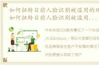 如何扭转目前人脸识别被滥用的现状文章_如何扭转目前人脸识别被滥用的现状