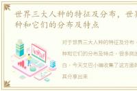 世界三大人种的特征及分布，世界三大人种和它们的分布及特点