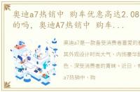 奥迪a7热销中 购车优惠高达2.08万元是真的吗，奥迪A7热销中 购车优惠高达2.08万元