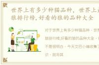 世界上有多少种猫品种，世界上最好看的狼排行榜,好看的狼的品种大全